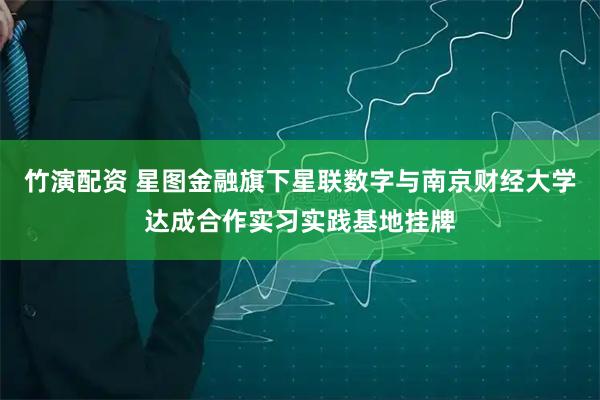 竹演配资 星图金融旗下星联数字与南京财经大学达成合作实习实践基地挂牌