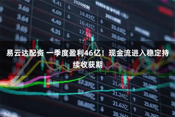 易云达配资 一季度盈利46亿！现金流进入稳定持续收获期