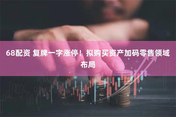 68配资 复牌一字涨停！拟购买资产加码零售领域布局