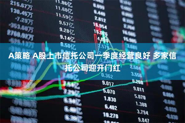 A策略 A股上市信托公司一季度经营良好 多家信托公司迎开门红