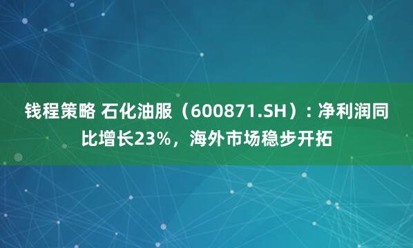 钱程策略 石化油服（600871.SH）: 净利润同比增长23%，海外市场稳步开拓