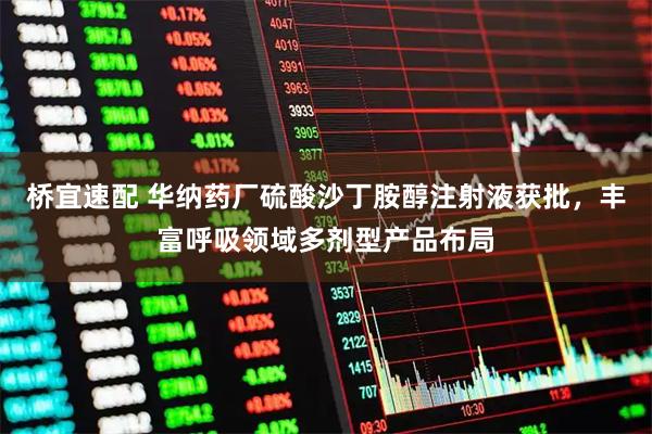 桥宜速配 华纳药厂硫酸沙丁胺醇注射液获批，丰富呼吸领域多剂型产品布局