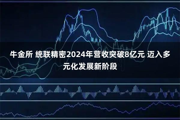 牛金所 统联精密2024年营收突破8亿元 迈入多元化发展新阶段