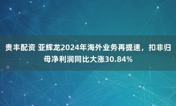 贵丰配资 亚辉龙2024年海外业务再提速，扣非归母净利润同比大涨30.84%