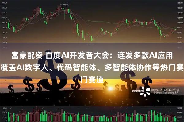 富豪配资 百度AI开发者大会：连发多款AI应用，覆盖AI数字人、代码智能体、多智能体协作等热门赛道