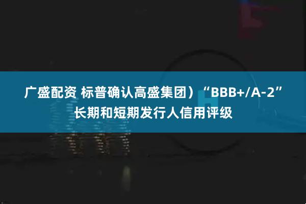 广盛配资 标普确认高盛集团）“BBB+/A-2”长期和短期发行人信用评级