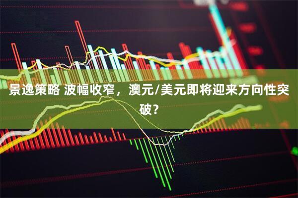 景逸策略 波幅收窄，澳元/美元即将迎来方向性突破？