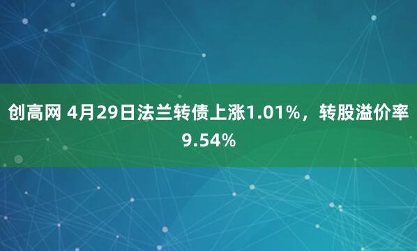 创高网 4月29日法兰转债上涨1.01%，转股溢价率9.54%