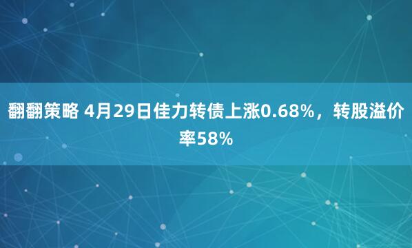 翻翻策略 4月29日佳力转债上涨0.68%，转股溢价率58%