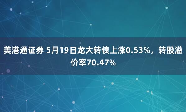 美港通证券 5月19日龙大转债上涨0.53%，转股溢价率70.47%