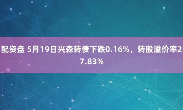 配资盘 5月19日兴森转债下跌0.16%，转股溢价率27.83%