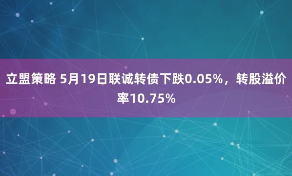立盟策略 5月19日联诚转债下跌0.05%，转股溢价率10.75%