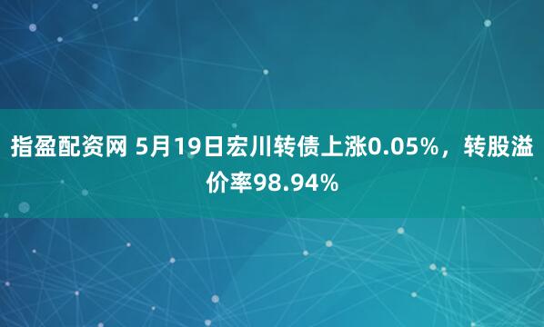 指盈配资网 5月19日宏川转债上涨0.05%，转股溢价率98.94%