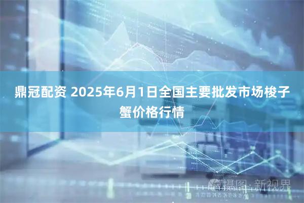 鼎冠配资 2025年6月1日全国主要批发市场梭子蟹价格行情
