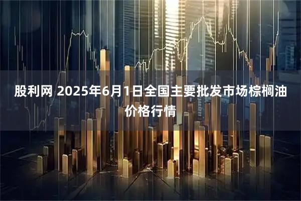 股利网 2025年6月1日全国主要批发市场棕榈油价格行情