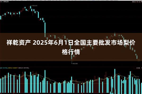 祥乾资产 2025年6月1日全国主要批发市场梨价格行情