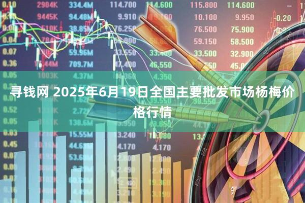 寻钱网 2025年6月19日全国主要批发市场杨梅价格行情