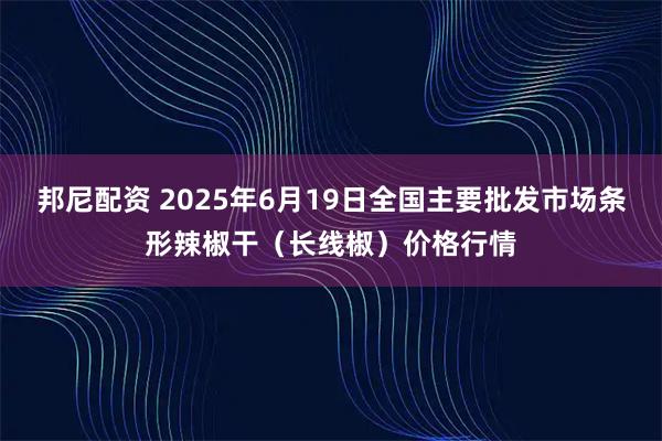 邦尼配资 2025年6月19日全国主要批发市场条形辣椒干（长线椒）价格行情