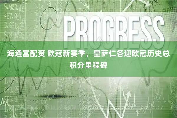 海通富配资 欧冠新赛季，皇萨仁各迎欧冠历史总积分里程碑
