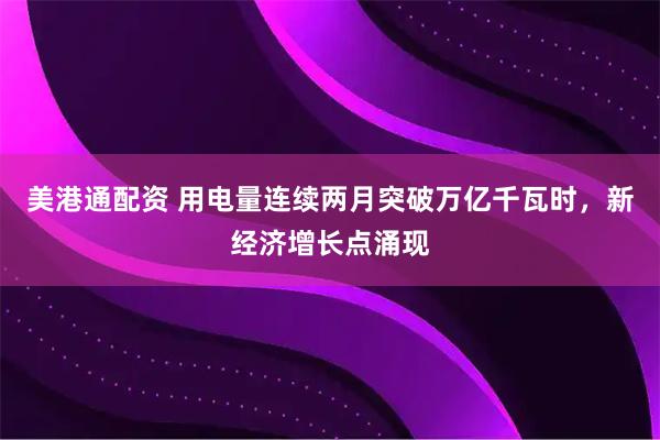 美港通配资 用电量连续两月突破万亿千瓦时，新经济增长点涌现
