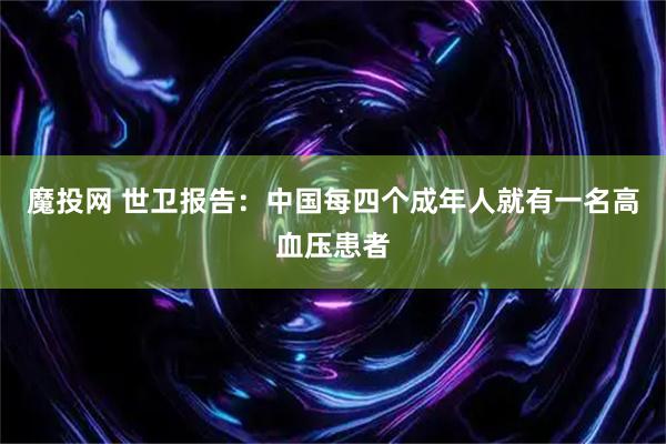 魔投网 世卫报告：中国每四个成年人就有一名高血压患者