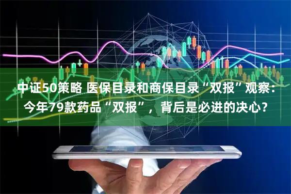 中证50策略 医保目录和商保目录“双报”观察：今年79款药品“双报”，背后是必进的决心？