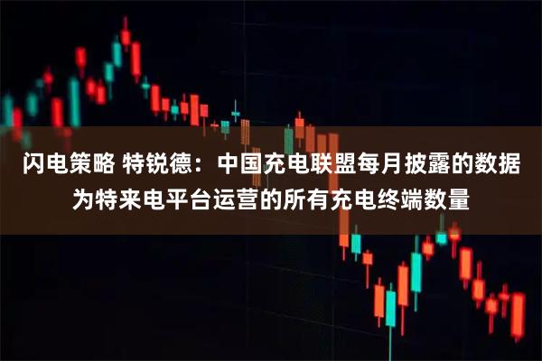 闪电策略 特锐德：中国充电联盟每月披露的数据为特来电平台运营的所有充电终端数量