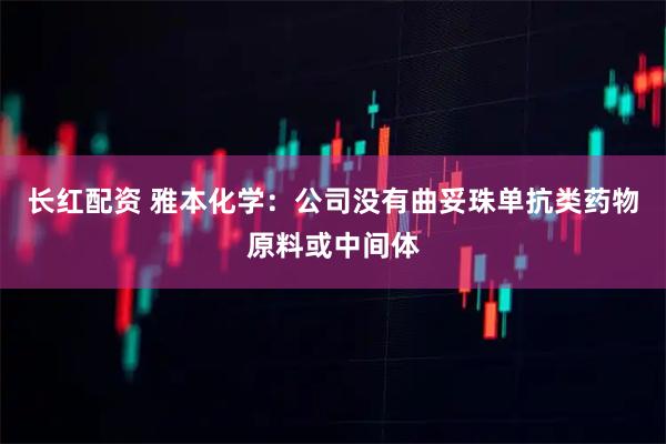 长红配资 雅本化学：公司没有曲妥珠单抗类药物原料或中间体