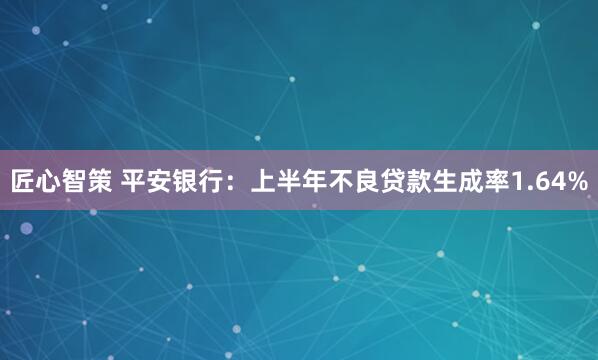 匠心智策 平安银行：上半年不良贷款生成率1.64%