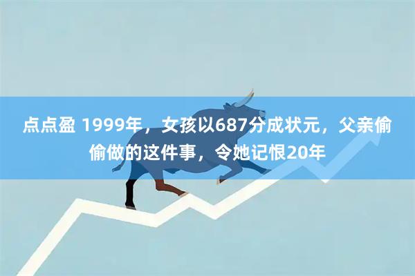 点点盈 1999年，女孩以687分成状元，父亲偷偷做的这件事，令她记恨20年