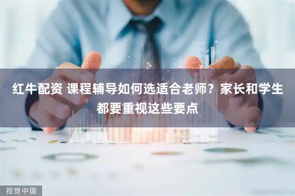 红牛配资 课程辅导如何选适合老师？家长和学生都要重视这些要点
