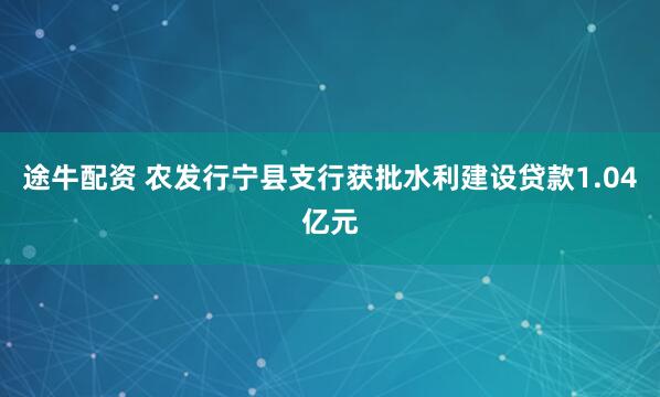 途牛配资 农发行宁县支行获批水利建设贷款1.04亿元