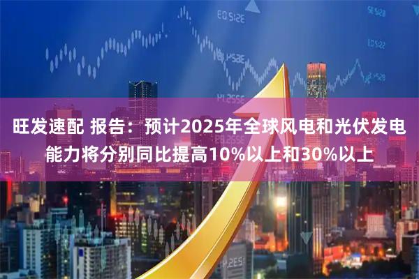 旺发速配 报告：预计2025年全球风电和光伏发电能力将分别同比提高10%以上和30%以上