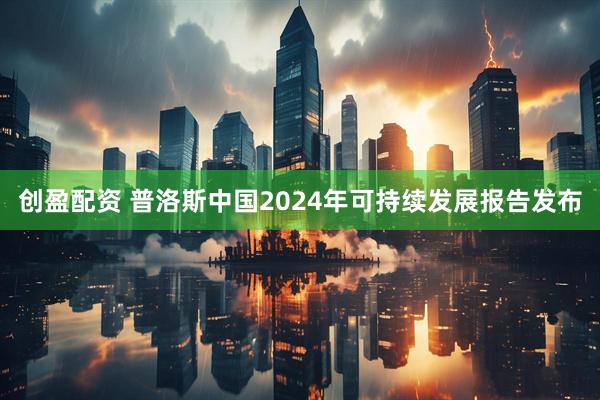 创盈配资 普洛斯中国2024年可持续发展报告发布