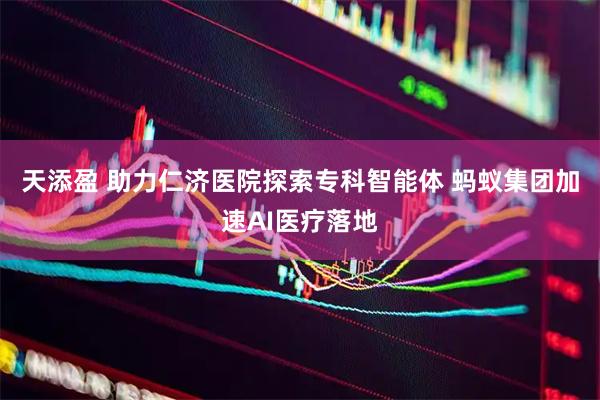 天添盈 助力仁济医院探索专科智能体 蚂蚁集团加速AI医疗落地