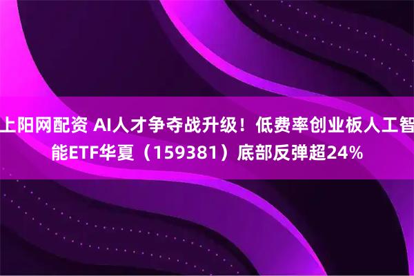 上阳网配资 AI人才争夺战升级！低费率创业板人工智能ETF华夏（159381）底部反弹超24%