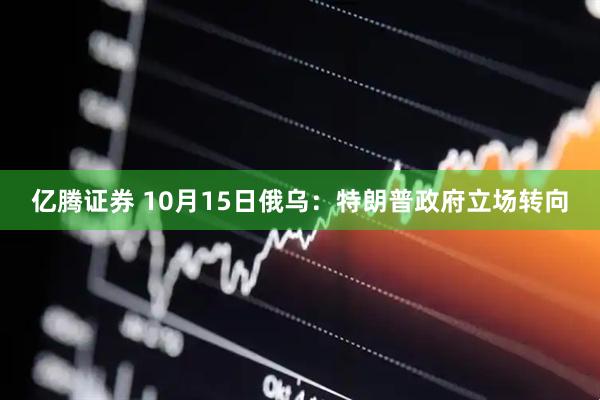 亿腾证券 10月15日俄乌：特朗普政府立场转向