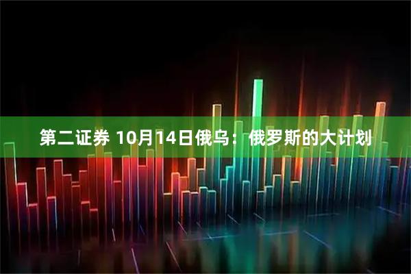 第二证券 10月14日俄乌：俄罗斯的大计划