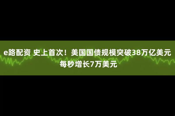e路配资 史上首次！美国国债规模突破38万亿美元 每秒增长7万美元