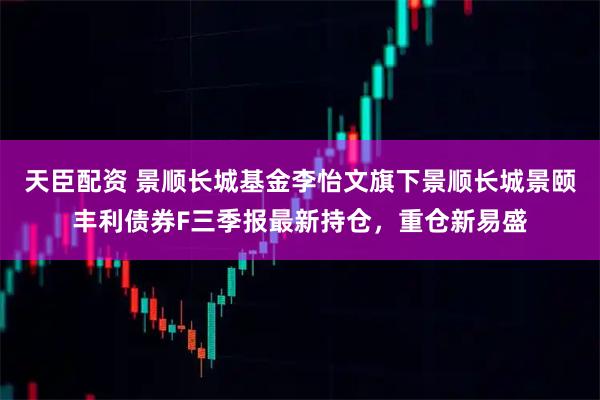 天臣配资 景顺长城基金李怡文旗下景顺长城景颐丰利债券F三季报最新持仓，重仓新易盛