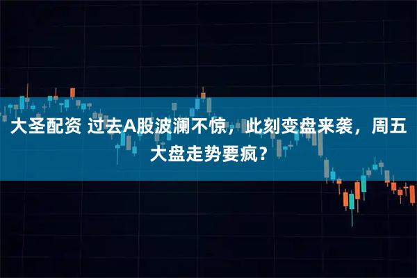 大圣配资 过去A股波澜不惊，此刻变盘来袭，周五大盘走势要疯？