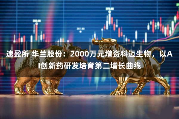 速盈所 华兰股份：2000万元增资科迈生物，以AI创新药研发培育第二增长曲线