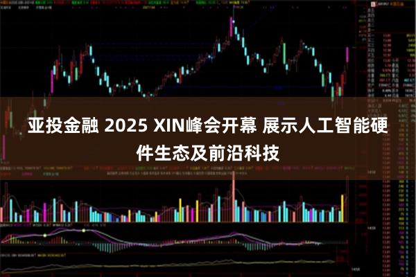 亚投金融 2025 XIN峰会开幕 展示人工智能硬件生态及前沿科技