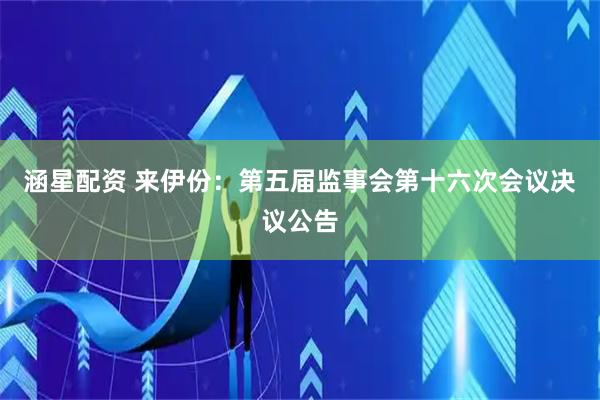 涵星配资 来伊份：第五届监事会第十六次会议决议公告