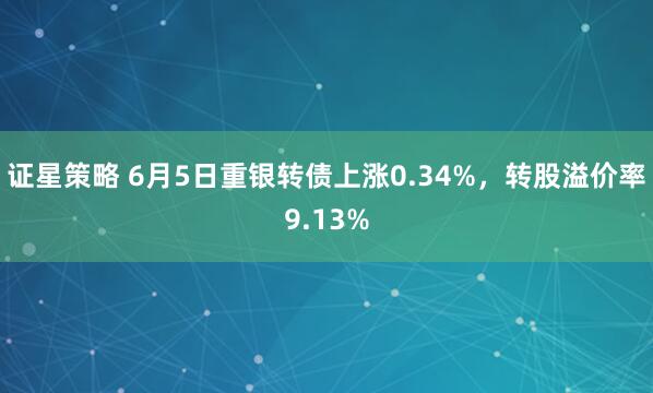 证星策略 6月5日重银转债上涨0.34%，转股溢价率9.13%