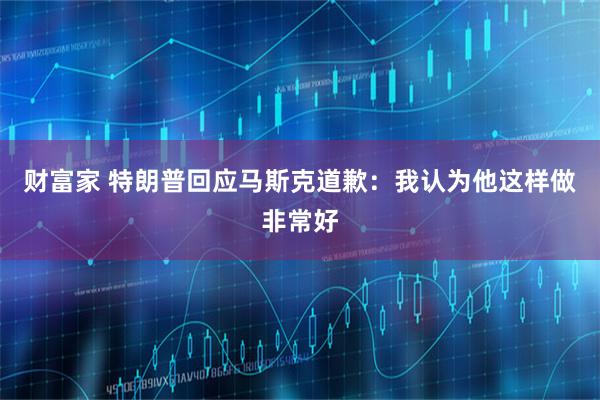 财富家 特朗普回应马斯克道歉：我认为他这样做非常好
