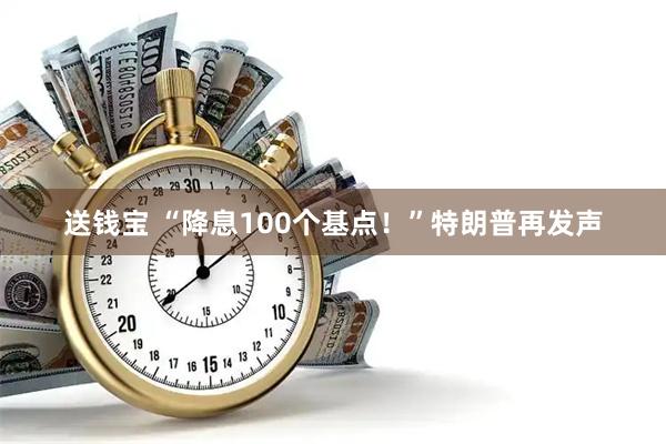 送钱宝 “降息100个基点！”特朗普再发声
