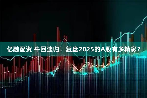 亿融配资 牛回速归！复盘2025的A股有多精彩？