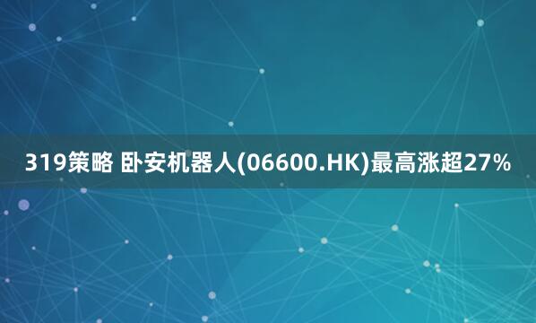 319策略 卧安机器人(06600.HK)最高涨超27%