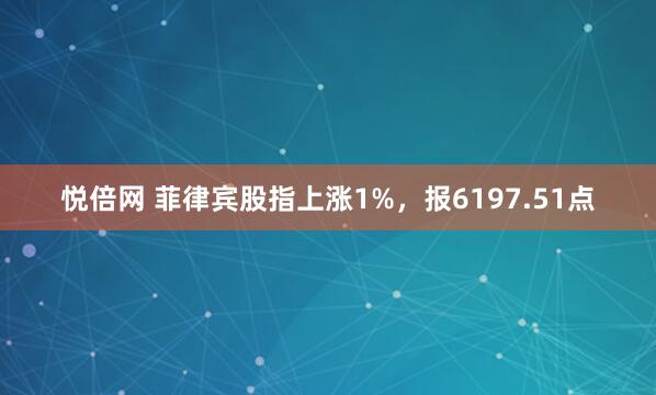 悦倍网 菲律宾股指上涨1%，报6197.51点